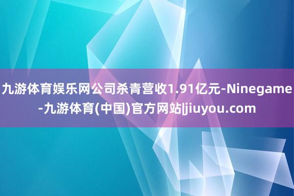 九游体育娱乐网公司杀青营收1.91亿元-Ninegame-九游体育(中国)官方网站|jiuyou.com